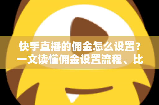 快手直播的佣金怎么设置？一文读懂佣金设置流程、比例技巧与常见问题