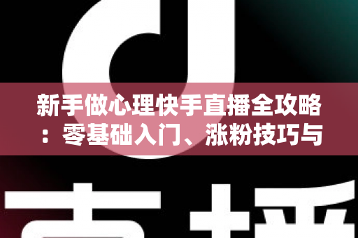 新手做心理快手直播全攻略：零基础入门、涨粉技巧与合规变现一篇讲透