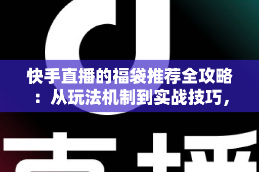 快手直播的福袋推荐全攻略：从玩法机制到实战技巧，助你轻松玩转直播间福利