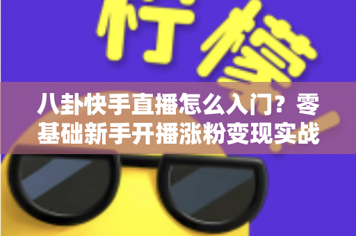 八卦快手直播怎么入门？零基础新手开播涨粉变现实战全攻略