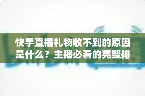 快手直播礼物收不到的原因是什么?主播必看的完整排查指南与解决方案 快手直播礼物收不到的原因是什么?主播必看的完整排查指南与解决方案