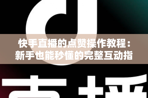 快手直播的点赞操作教程：新手也能秒懂的完整互动指南，让你的直播间人气飙升