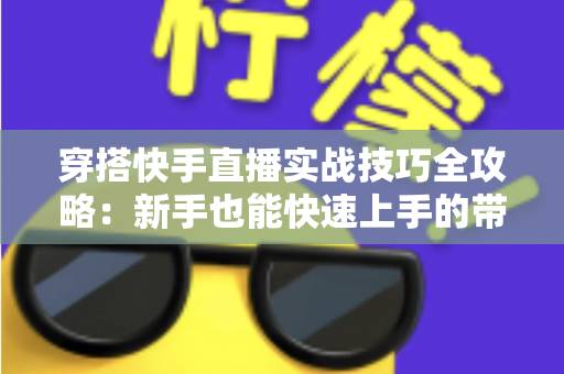 穿搭快手直播实战技巧全攻略:新手也能快速上手的带货秘籍 穿搭快手直播实战技巧全攻略:新手也能快速上手的带货秘籍