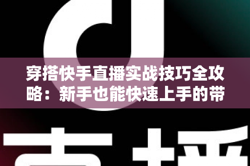 穿搭快手直播实战技巧全攻略：新手也能快速上手的带货秘籍