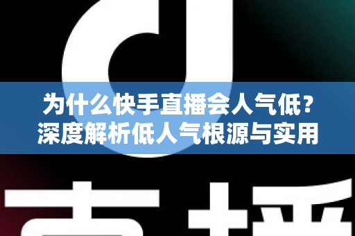 为什么快手直播会人气低?深度解析低人气根源与实用提升策略 为什么快手直播会人气低?深度解析低人气根源与实用提升策略