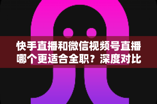 快手直播和微信视频号直播哪个更适合全职?深度对比分析帮你找到最优答案 快手直播和微信视频号直播哪个更适合全职?深度对比分析帮你找到最优答案