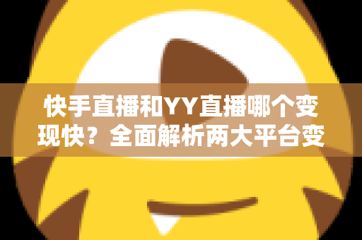 快手直播和YY直播哪个变现快？全面解析两大平台变现速度、分成模式与主播增收实用指南
