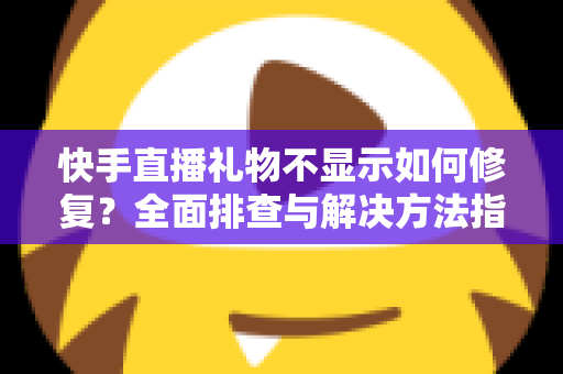 快手直播礼物不显示如何修复？全面排查与解决方法指南