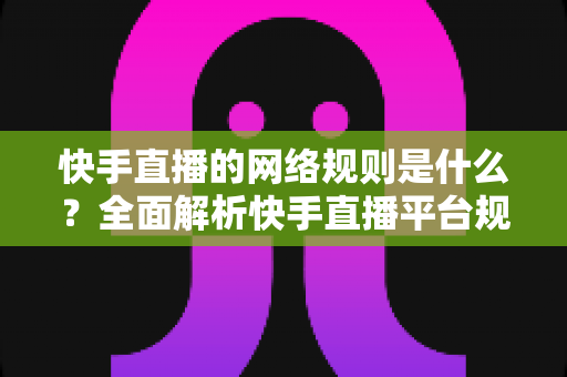 快手直播的网络规则是什么？全面解析快手直播平台规范与主播必知注意事项