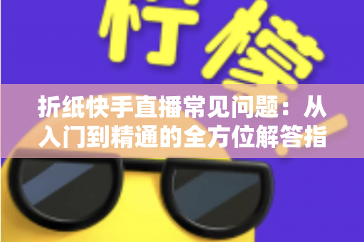 折纸快手直播常见问题：从入门到精通的全方位解答指南