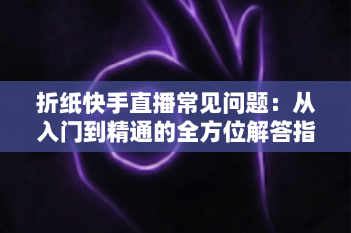 折纸快手直播常见问题：从入门到精通的全方位解答指南