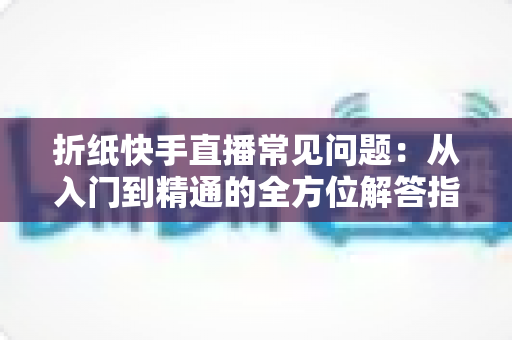 折纸快手直播常见问题：从入门到精通的全方位解答指南