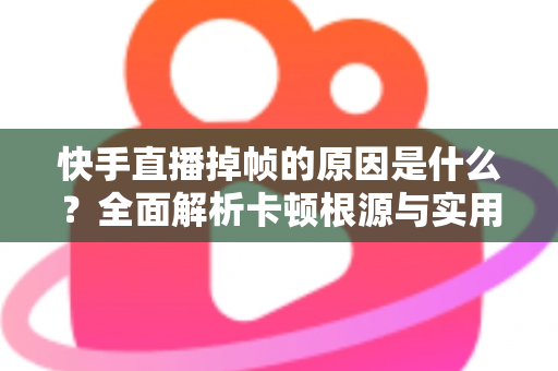 快手直播掉帧的原因是什么？全面解析卡顿根源与实用优化指南