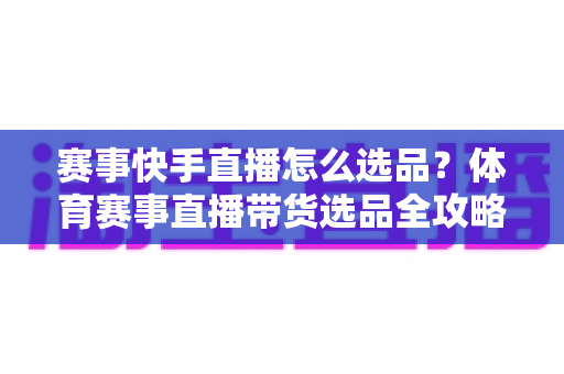 赛事快手直播怎么选品？体育赛事直播带货选品全攻略，助你销量倍增