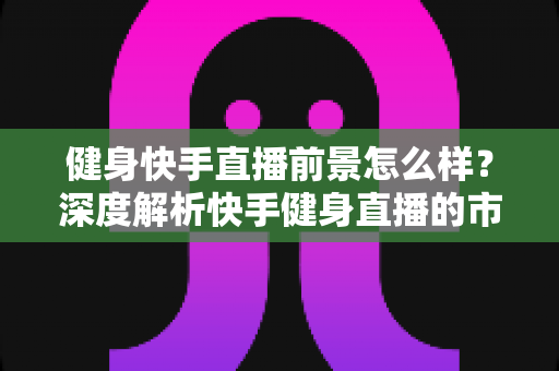 健身快手直播前景怎么样?深度解析快手健身直播的市场机遇、变现路径与未来发展趋势 健身快手直播前景怎么样?深度解析快手健身直播的市场机遇、变现路径与未来发展趋势
