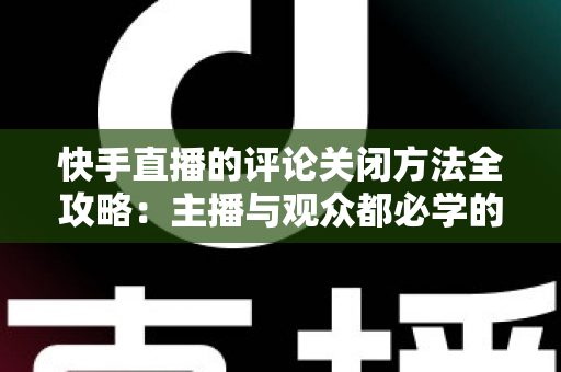 快手直播的评论关闭方法全攻略：主播与观众都必学的评论管理实用技巧