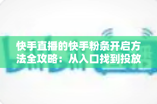 快手直播的快手粉条开启方法全攻略：从入口找到投放设置，一文教你用粉条为直播间精准引流、快速提升人气与曝光