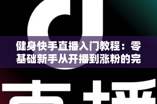 健身快手直播入门教程：零基础新手从开播到涨粉的完整实战指南