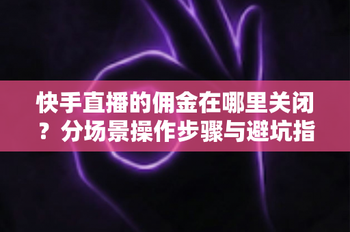 快手直播的佣金在哪里关闭?分场景操作步骤与避坑指南全解析 快手直播的佣金在哪里关闭?分场景操作步骤与避坑指南全解析