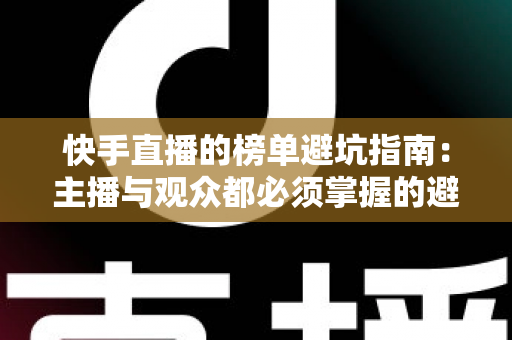 快手直播的榜单避坑指南：主播与观众都必须掌握的避雷实战手册