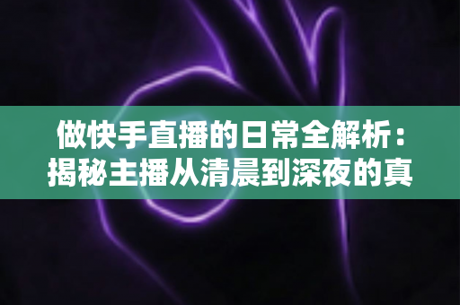 做快手直播的日常全解析：揭秘主播从清晨到深夜的真实生活与涨粉秘诀