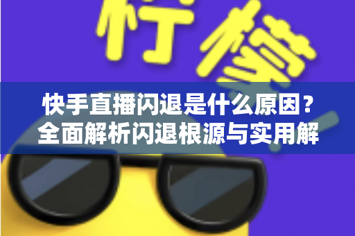 快手直播闪退是什么原因?全面解析闪退根源与实用解决方案指南 快手直播闪退是什么原因?全面解析闪退根源与实用解决方案指南