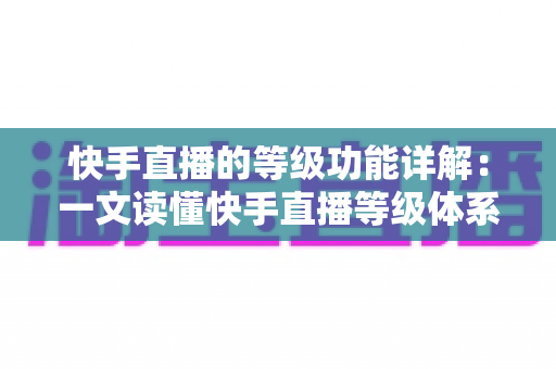 快手直播的等级功能详解：一文读懂快手直播等级体系的作用与提升技巧