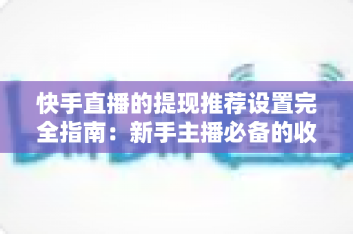 快手直播的提现推荐设置完全指南:新手主播必备的收益管理与流量提升攻略 快手直播的提现推荐设置完全指南:新手主播必备的收益管理与流量提升攻略