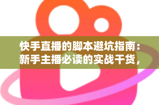 快手直播的脚本避坑指南:新手主播必读的实战干货,教你绕开脚本雷区、稳步提升直播间人气 快手直播的脚本避坑指南:新手主播必读的实战干货,教你绕开脚本雷区、稳步提升直播间人气