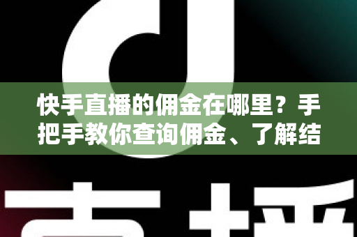 快手直播的佣金在哪里？手把手教你查询佣金、了解结算规则与提现全流程