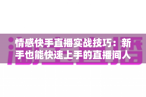 情感快手直播实战技巧:新手也能快速上手的直播间人气运营全攻略 情感快手直播实战技巧:新手也能快速上手的直播间人气运营全攻略