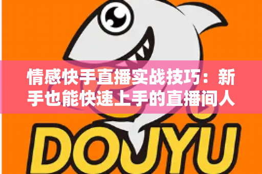 情感快手直播实战技巧:新手也能快速上手的直播间人气运营全攻略 情感快手直播实战技巧:新手也能快速上手的直播间人气运营全攻略