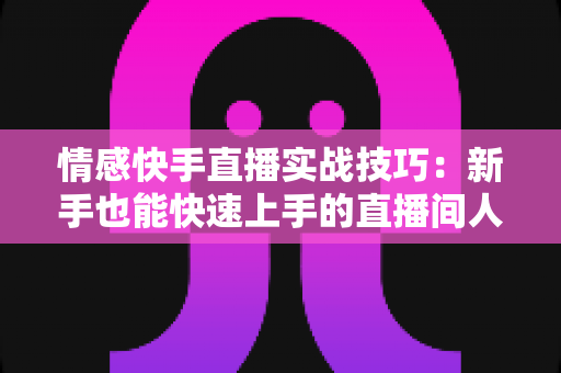 情感快手直播实战技巧：新手也能快速上手的直播间人气运营全攻略