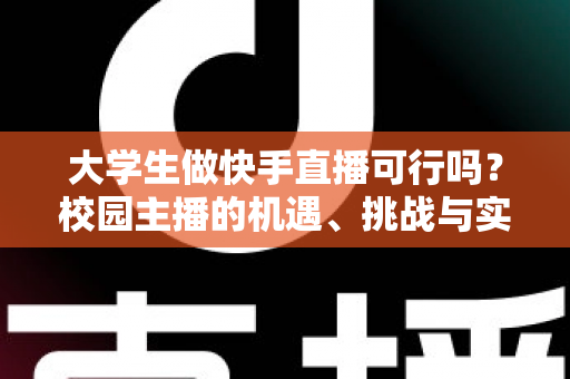 大学生做快手直播可行吗？校园主播的机遇、挑战与实战指南全解析