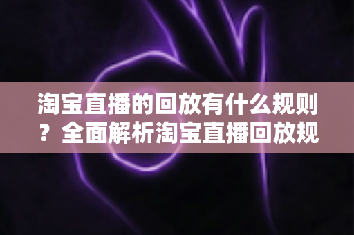 淘宝直播的回放有什么规则？全面解析淘宝直播回放规则、管理与运营技巧