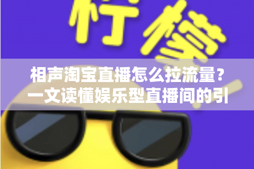 相声淘宝直播怎么拉流量？一文读懂娱乐型直播间的引流密码