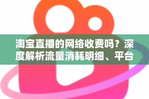 淘宝直播的网络收费吗?深度解析流量消耗明细、平台收费模式与省流量实用指南 淘宝直播的网络收费吗?深度解析流量消耗明细、平台收费模式与省流量实用指南
