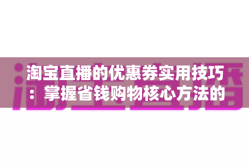 淘宝直播的优惠券实用技巧：掌握省钱购物核心方法的完整指南