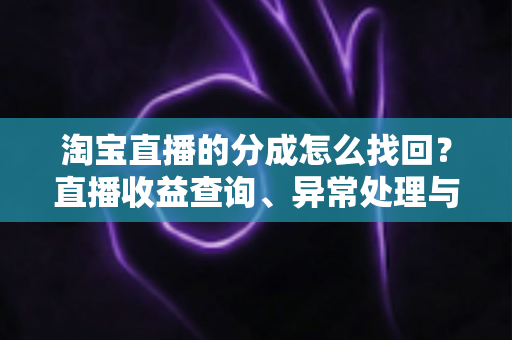 淘宝直播的分成怎么找回？直播收益查询、异常处理与恢复全攻略