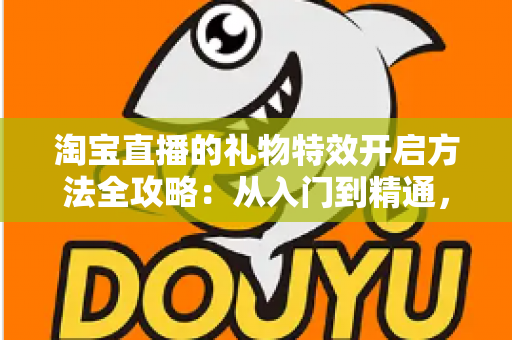 淘宝直播的礼物特效开启方法全攻略：从入门到精通，打造高互动人气直播间