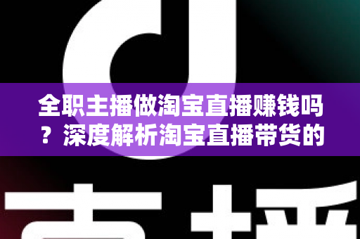 全职主播做淘宝直播赚钱吗？深度解析淘宝直播带货的真实收入与从业前景