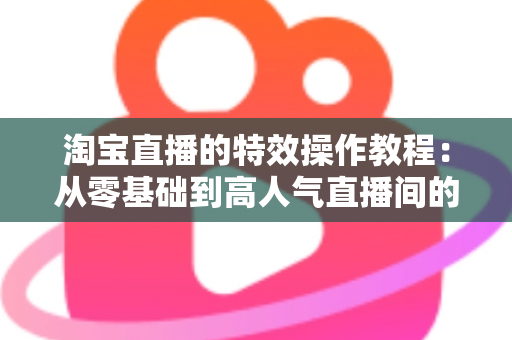 淘宝直播的特效操作教程：从零基础到高人气直播间的完整实战指南