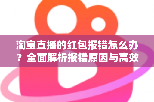 淘宝直播的红包报错怎么办？全面解析报错原因与高效解决方案