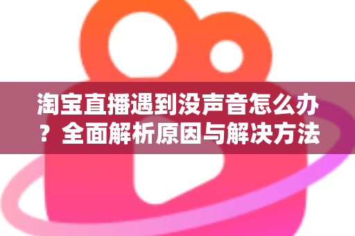 淘宝直播遇到没声音怎么办？全面解析原因与解决方法，助你快速恢复直播顺畅体验