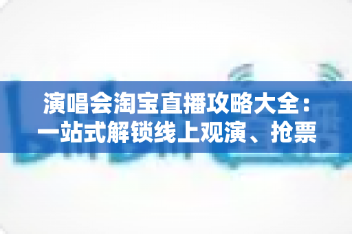 演唱会淘宝直播攻略大全:一站式解锁线上观演、抢票与边看边买全体验 演唱会淘宝直播攻略大全:一站式解锁线上观演、抢票与边看边买全体验