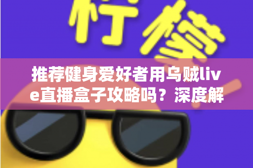 推荐健身爱好者用乌贼live直播盒子攻略吗?深度解析居家健身直播装备的实用指南 推荐健身爱好者用乌贼live直播盒子攻略吗?深度解析居家健身直播装备的实用指南