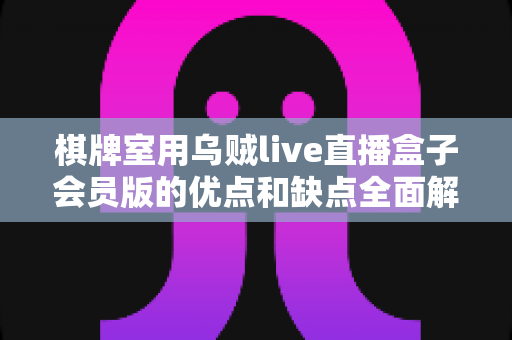 棋牌室用乌贼live直播盒子会员版的优点和缺点全面解析：棋牌室经营者必读的利弊评估指南