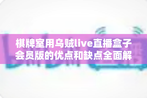 棋牌室用乌贼live直播盒子会员版的优点和缺点全面解析：棋牌室经营者必读的利弊评估指南
