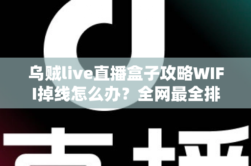 乌贼live直播盒子攻略WIFI掉线怎么办？全网最全排查与解决指南