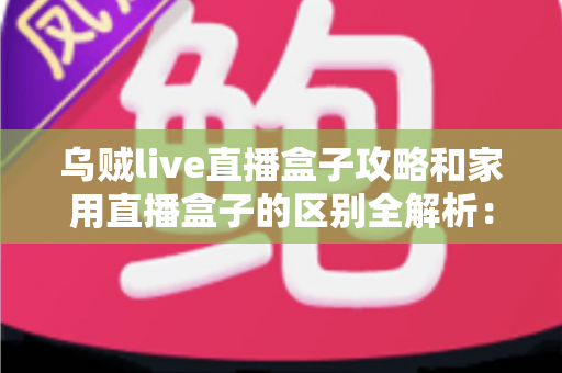 乌贼live直播盒子攻略和家用直播盒子的区别全解析:一文读懂如何选对直播设备 乌贼live直播盒子攻略和家用直播盒子的区别全解析:一文读懂如何选对直播设备